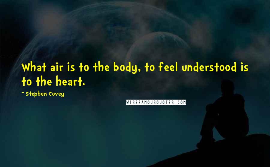 Stephen Covey Quotes: What air is to the body, to feel understood is to the heart.