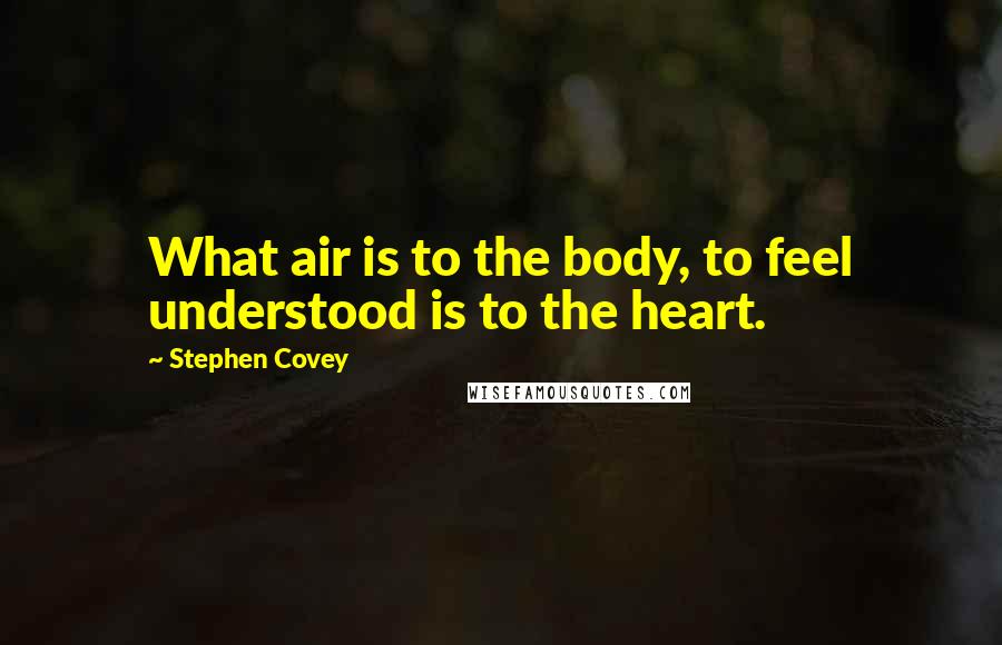 Stephen Covey Quotes: What air is to the body, to feel understood is to the heart.