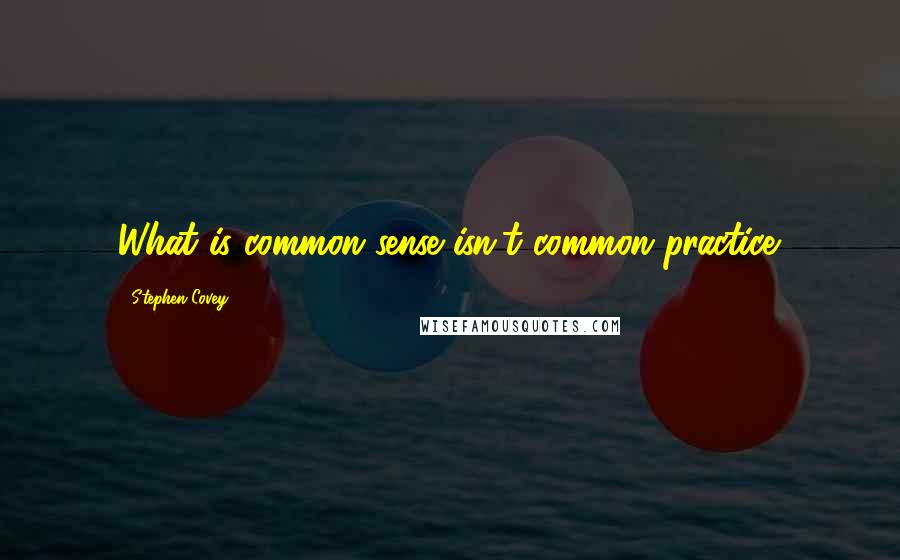 Stephen Covey Quotes: What is common sense isn't common practice.