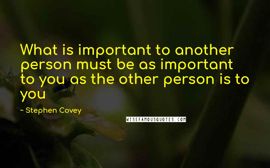 Stephen Covey Quotes: What is important to another person must be as important to you as the other person is to you