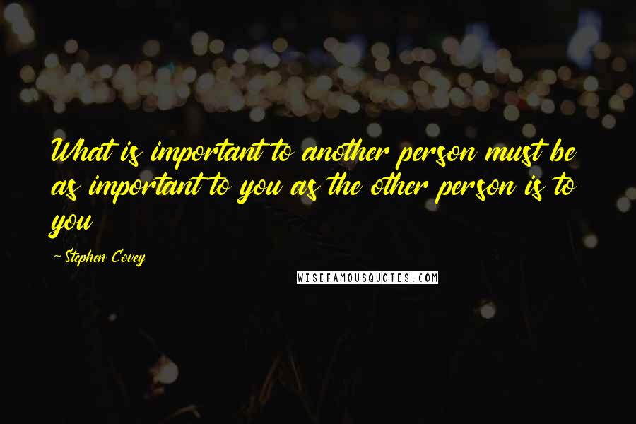Stephen Covey Quotes: What is important to another person must be as important to you as the other person is to you