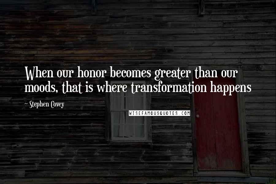 Stephen Covey Quotes: When our honor becomes greater than our moods, that is where transformation happens