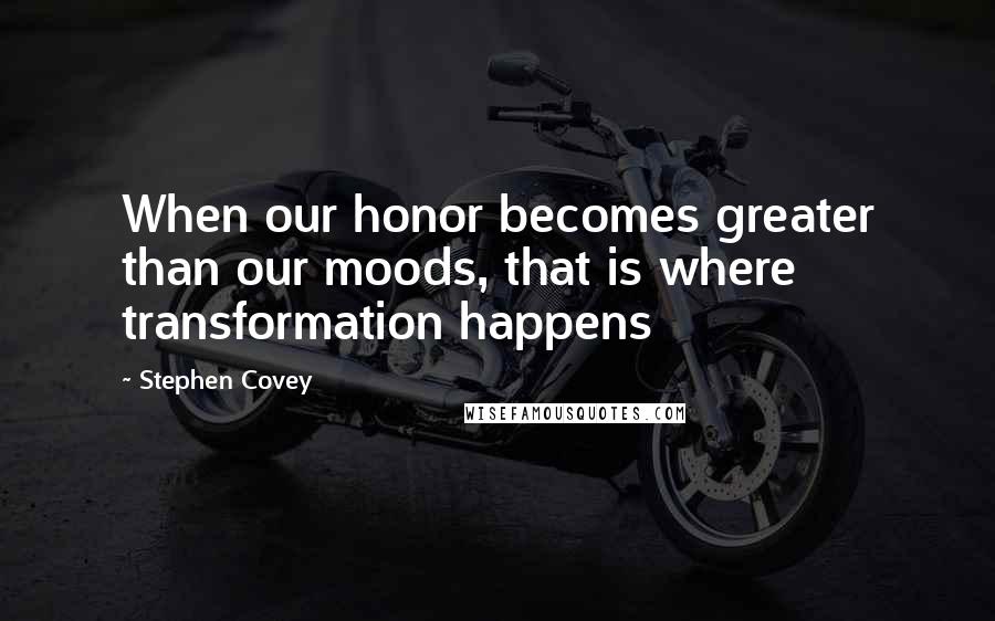 Stephen Covey Quotes: When our honor becomes greater than our moods, that is where transformation happens