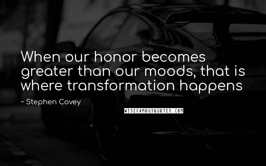 Stephen Covey Quotes: When our honor becomes greater than our moods, that is where transformation happens