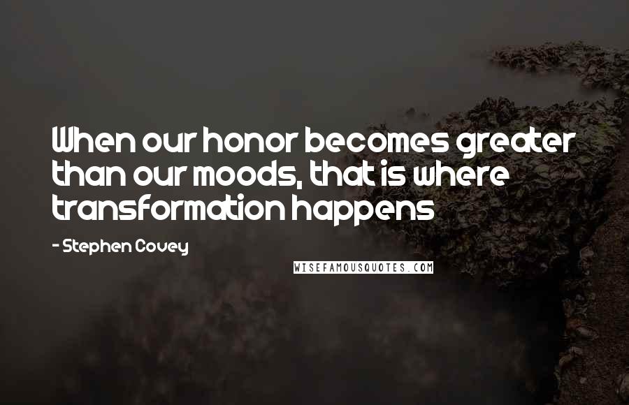 Stephen Covey Quotes: When our honor becomes greater than our moods, that is where transformation happens