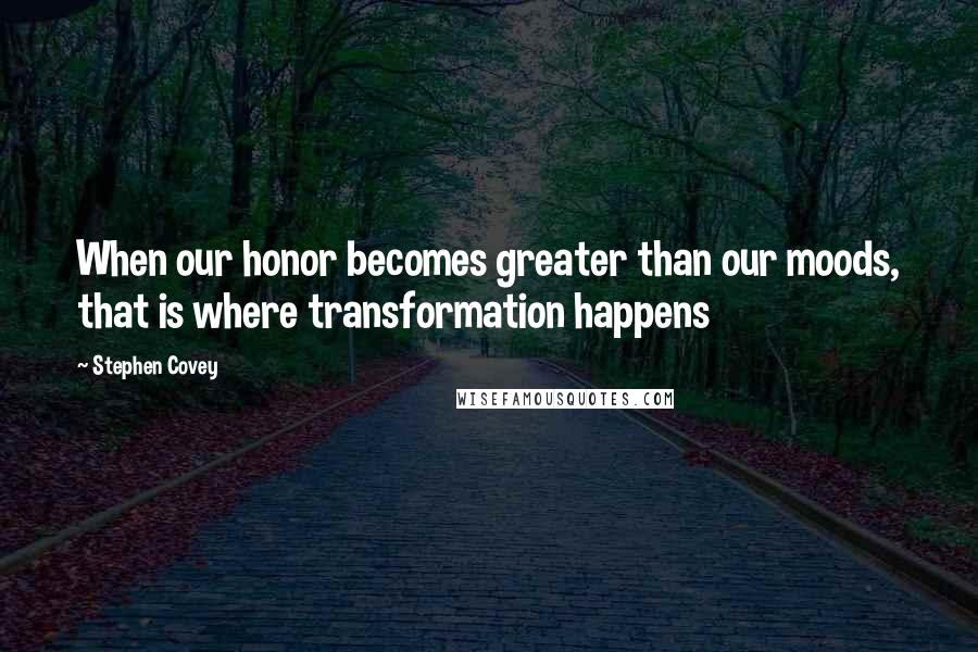 Stephen Covey Quotes: When our honor becomes greater than our moods, that is where transformation happens