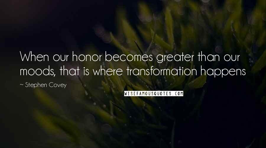 Stephen Covey Quotes: When our honor becomes greater than our moods, that is where transformation happens