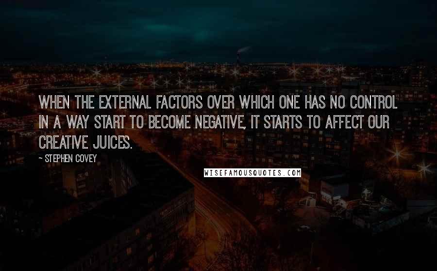 Stephen Covey Quotes: When the external factors over which one has no control in a way start to become negative, it starts to affect our creative juices.