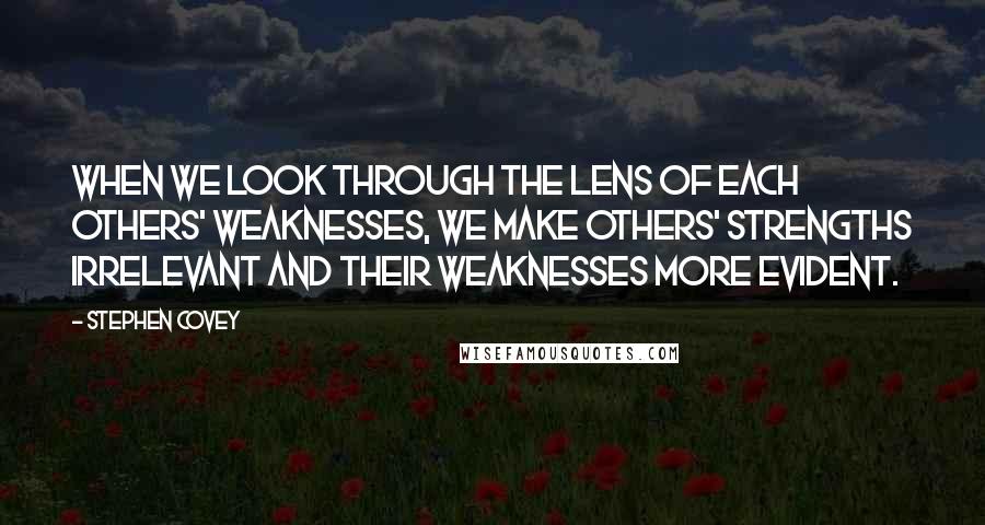 Stephen Covey Quotes: When we look through the lens of each others' weaknesses, we make others' strengths irrelevant and their weaknesses more evident.