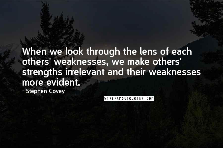 Stephen Covey Quotes: When we look through the lens of each others' weaknesses, we make others' strengths irrelevant and their weaknesses more evident.