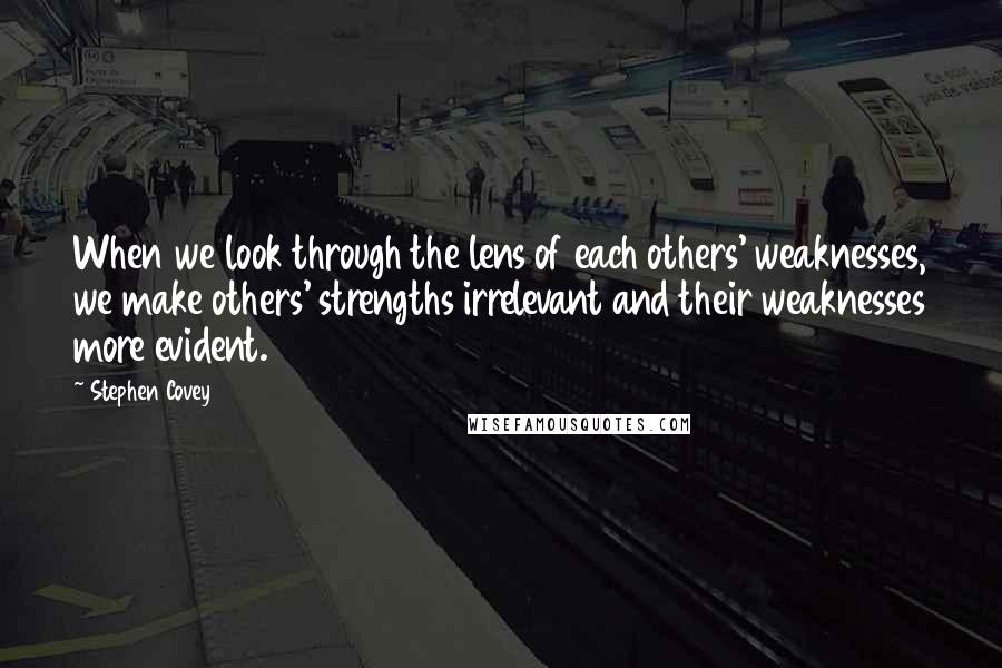 Stephen Covey Quotes: When we look through the lens of each others' weaknesses, we make others' strengths irrelevant and their weaknesses more evident.