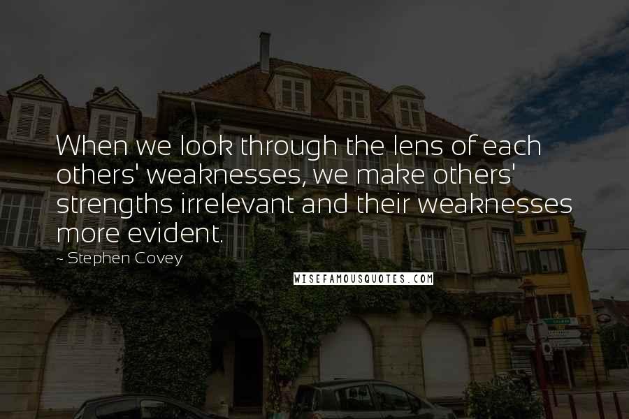 Stephen Covey Quotes: When we look through the lens of each others' weaknesses, we make others' strengths irrelevant and their weaknesses more evident.