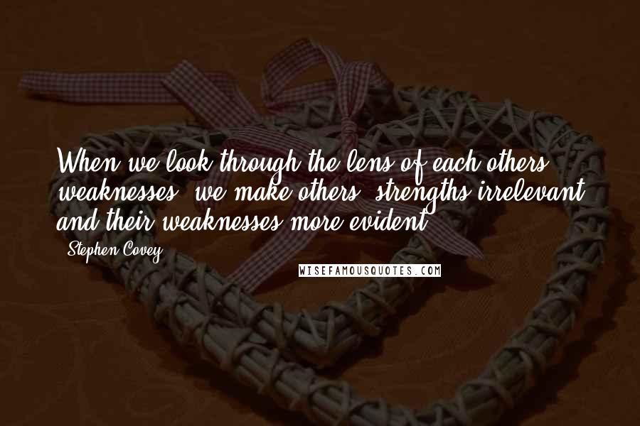 Stephen Covey Quotes: When we look through the lens of each others' weaknesses, we make others' strengths irrelevant and their weaknesses more evident.