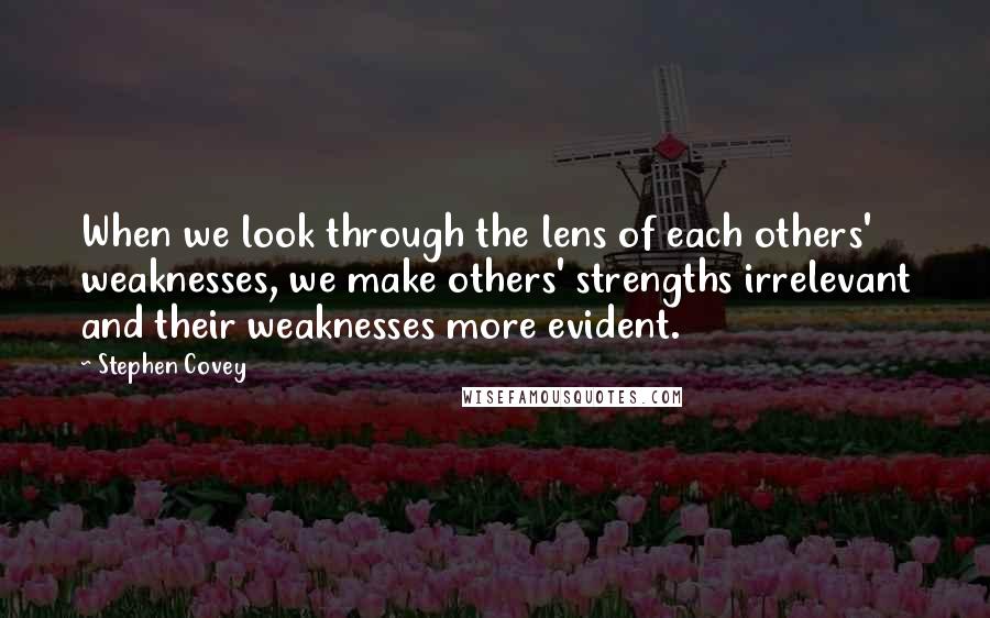 Stephen Covey Quotes: When we look through the lens of each others' weaknesses, we make others' strengths irrelevant and their weaknesses more evident.