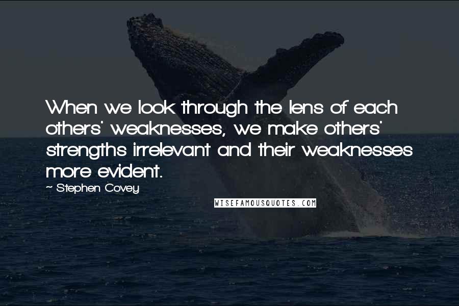 Stephen Covey Quotes: When we look through the lens of each others' weaknesses, we make others' strengths irrelevant and their weaknesses more evident.
