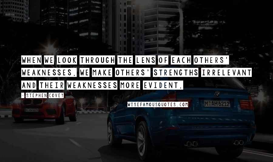 Stephen Covey Quotes: When we look through the lens of each others' weaknesses, we make others' strengths irrelevant and their weaknesses more evident.