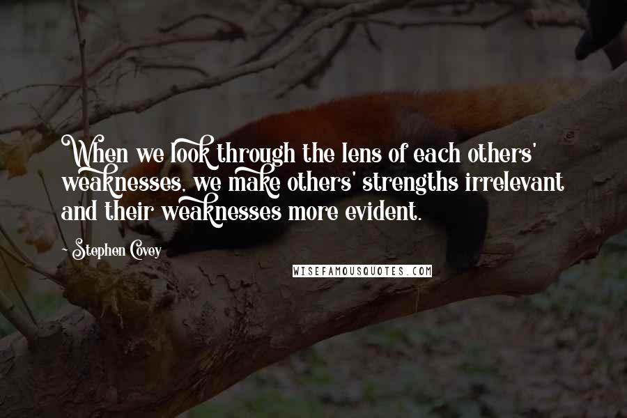 Stephen Covey Quotes: When we look through the lens of each others' weaknesses, we make others' strengths irrelevant and their weaknesses more evident.