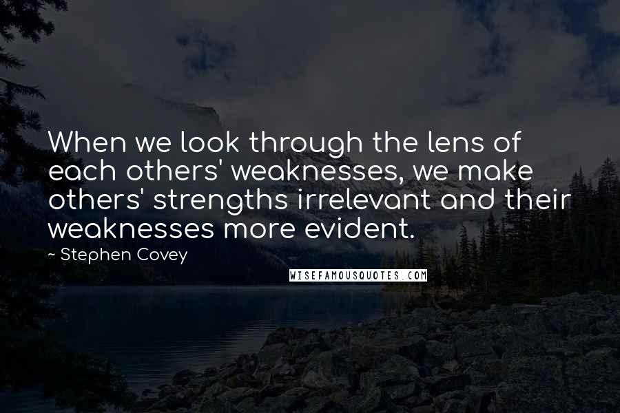 Stephen Covey Quotes: When we look through the lens of each others' weaknesses, we make others' strengths irrelevant and their weaknesses more evident.