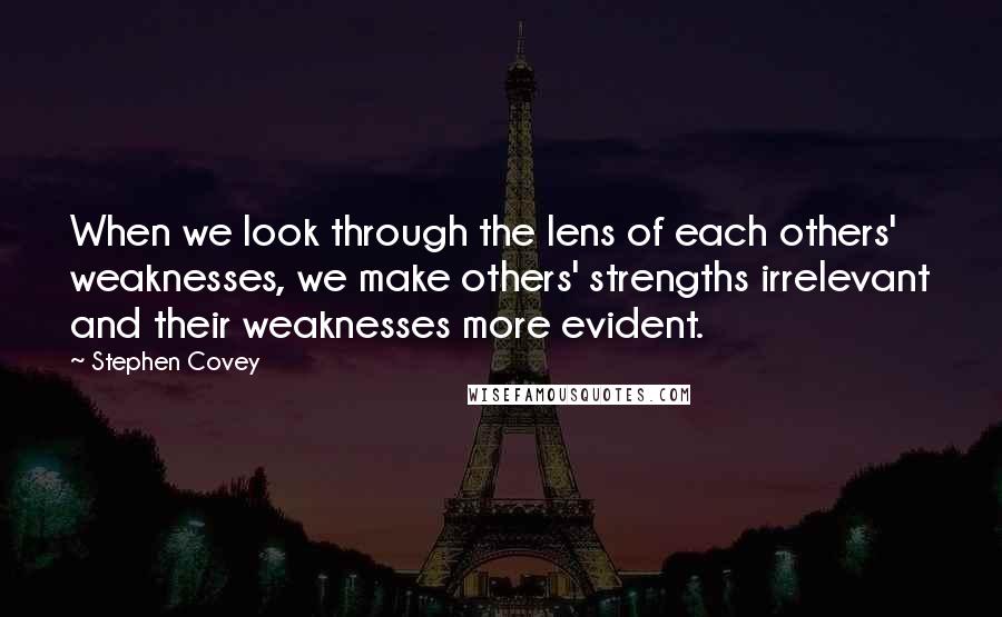 Stephen Covey Quotes: When we look through the lens of each others' weaknesses, we make others' strengths irrelevant and their weaknesses more evident.