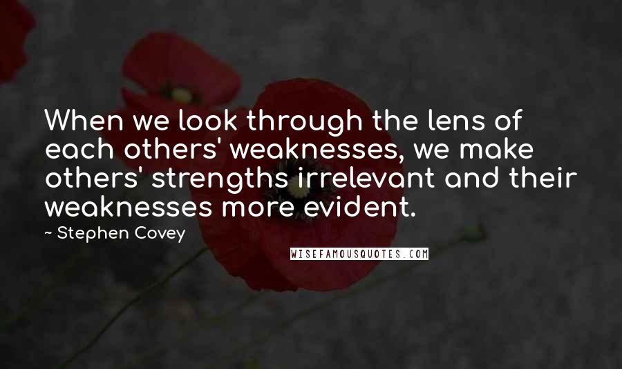 Stephen Covey Quotes: When we look through the lens of each others' weaknesses, we make others' strengths irrelevant and their weaknesses more evident.