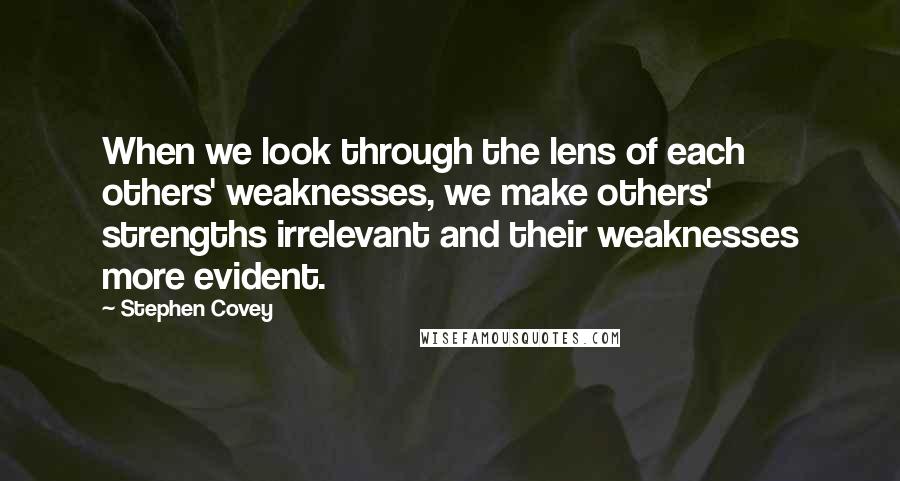 Stephen Covey Quotes: When we look through the lens of each others' weaknesses, we make others' strengths irrelevant and their weaknesses more evident.