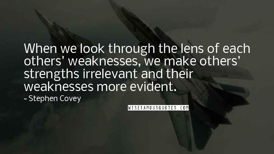 Stephen Covey Quotes: When we look through the lens of each others' weaknesses, we make others' strengths irrelevant and their weaknesses more evident.