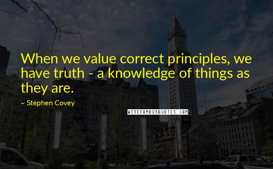 Stephen Covey Quotes: When we value correct principles, we have truth - a knowledge of things as they are.