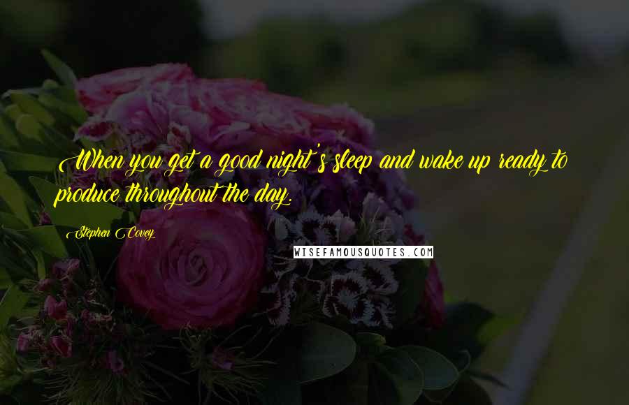 Stephen Covey Quotes: When you get a good night's sleep and wake up ready to produce throughout the day.