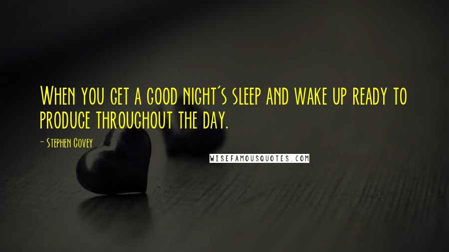 Stephen Covey Quotes: When you get a good night's sleep and wake up ready to produce throughout the day.