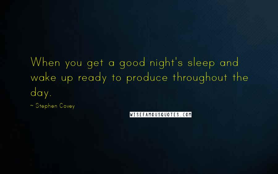 Stephen Covey Quotes: When you get a good night's sleep and wake up ready to produce throughout the day.