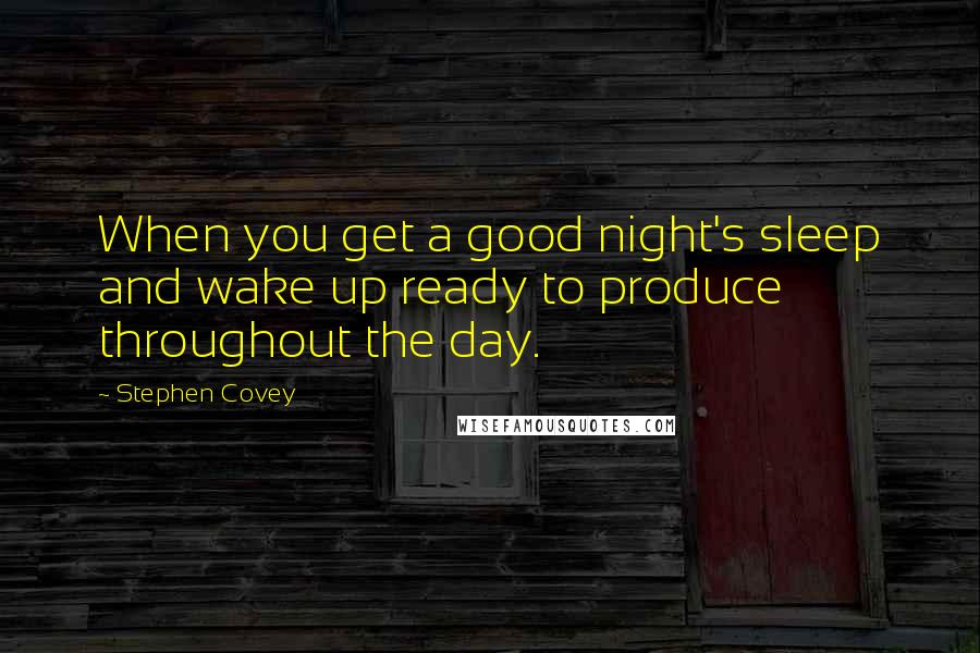 Stephen Covey Quotes: When you get a good night's sleep and wake up ready to produce throughout the day.