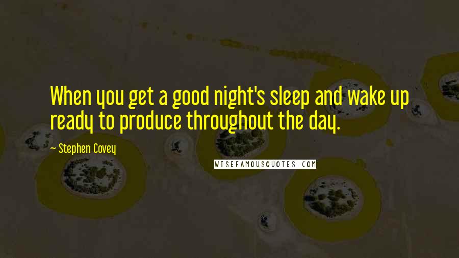 Stephen Covey Quotes: When you get a good night's sleep and wake up ready to produce throughout the day.