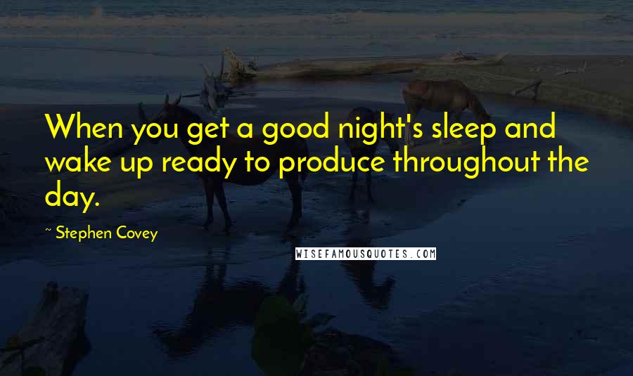 Stephen Covey Quotes: When you get a good night's sleep and wake up ready to produce throughout the day.