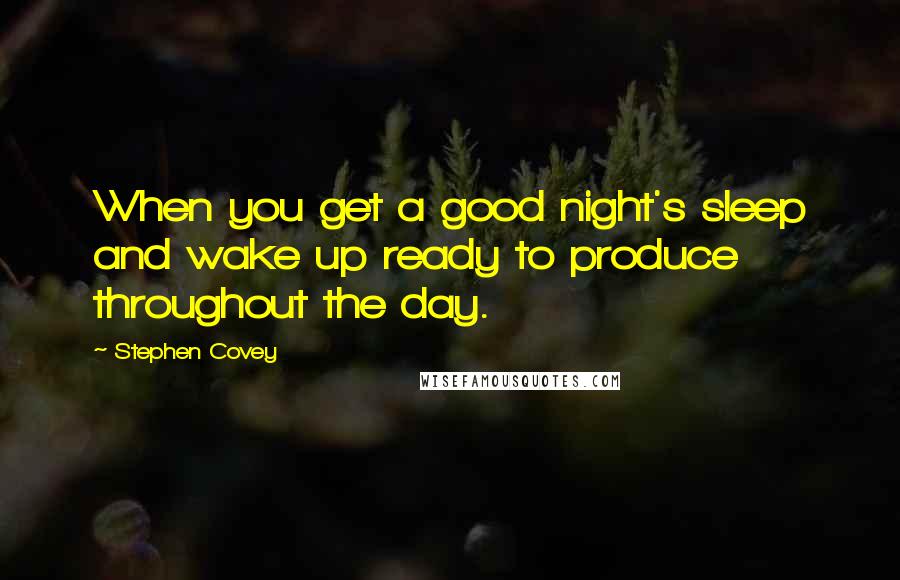 Stephen Covey Quotes: When you get a good night's sleep and wake up ready to produce throughout the day.