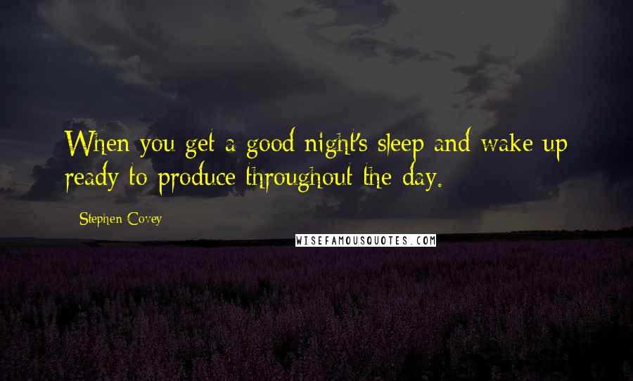 Stephen Covey Quotes: When you get a good night's sleep and wake up ready to produce throughout the day.