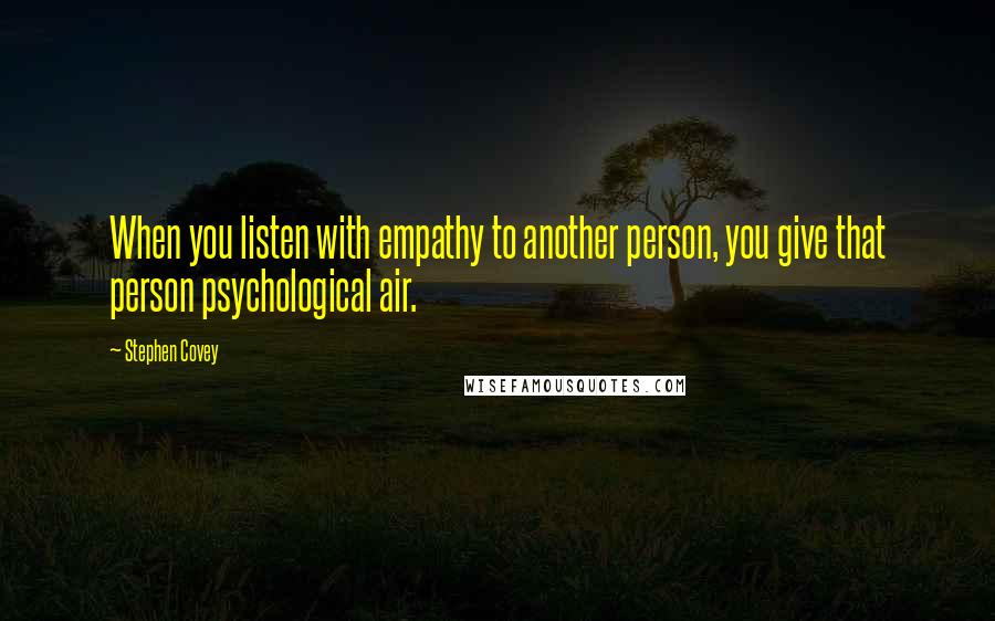 Stephen Covey Quotes: When you listen with empathy to another person, you give that person psychological air.