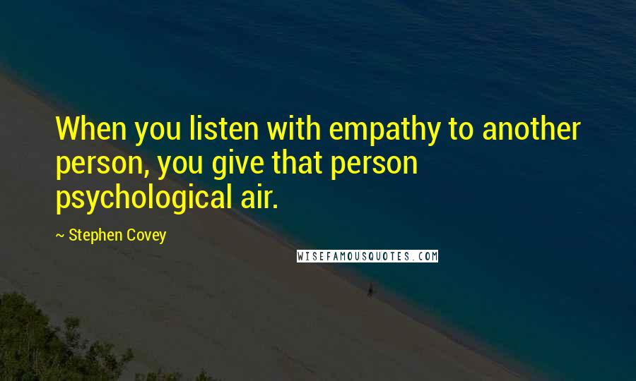Stephen Covey Quotes: When you listen with empathy to another person, you give that person psychological air.