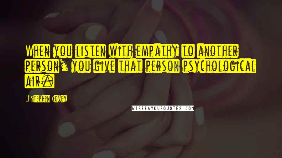 Stephen Covey Quotes: When you listen with empathy to another person, you give that person psychological air.