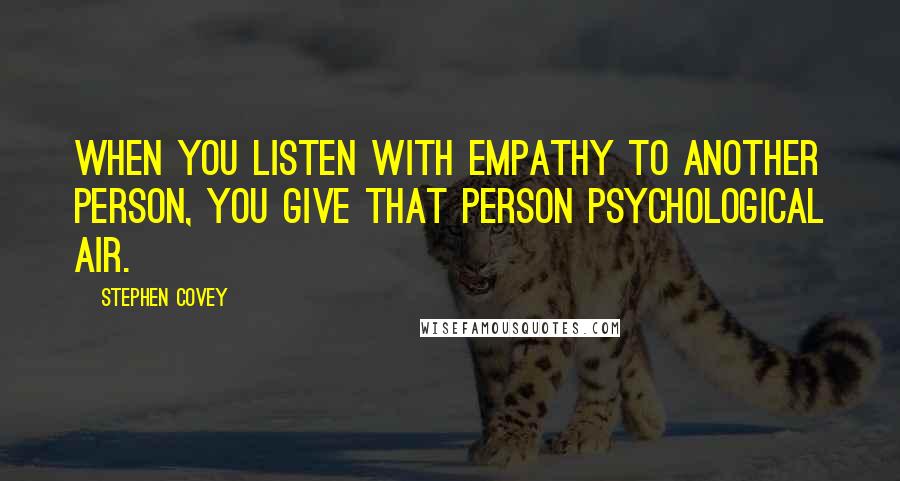 Stephen Covey Quotes: When you listen with empathy to another person, you give that person psychological air.