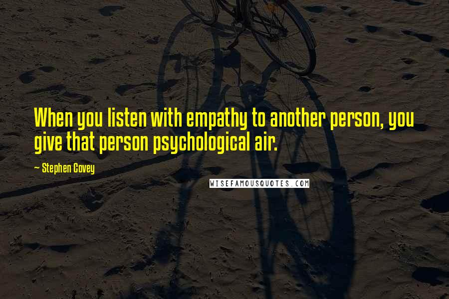 Stephen Covey Quotes: When you listen with empathy to another person, you give that person psychological air.