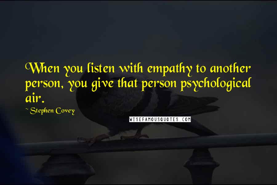 Stephen Covey Quotes: When you listen with empathy to another person, you give that person psychological air.