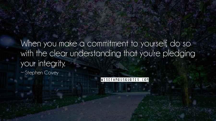 Stephen Covey Quotes: When you make a commitment to yourself, do so with the clear understanding that you're pledging your integrity.