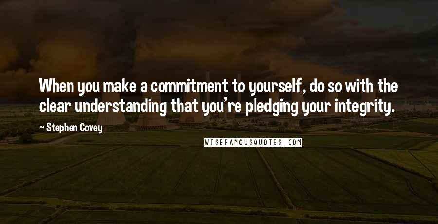 Stephen Covey Quotes: When you make a commitment to yourself, do so with the clear understanding that you're pledging your integrity.