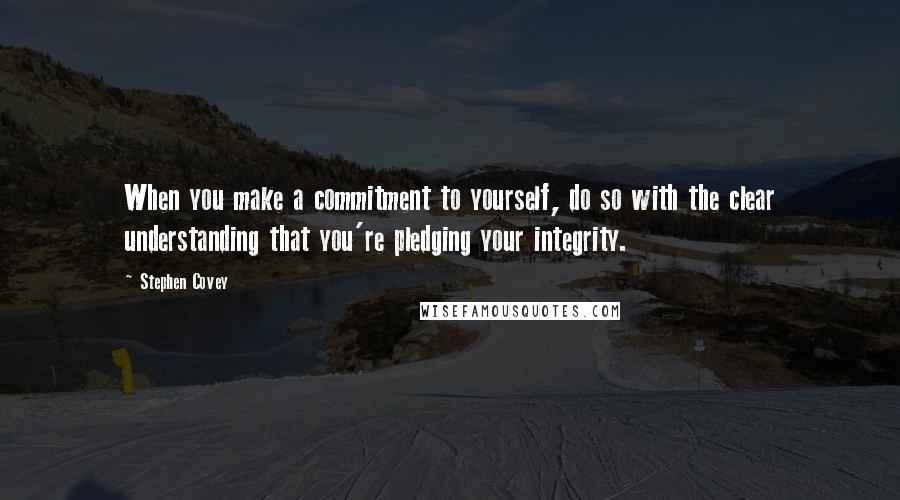 Stephen Covey Quotes: When you make a commitment to yourself, do so with the clear understanding that you're pledging your integrity.