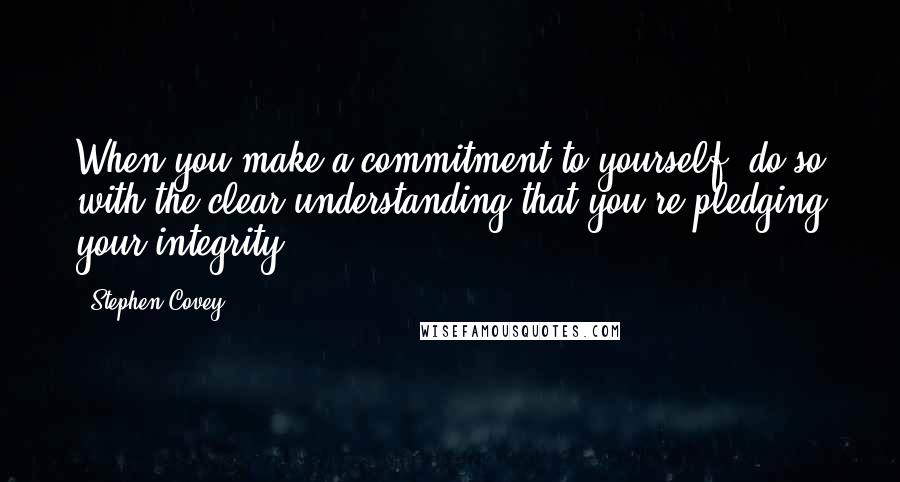 Stephen Covey Quotes: When you make a commitment to yourself, do so with the clear understanding that you're pledging your integrity.