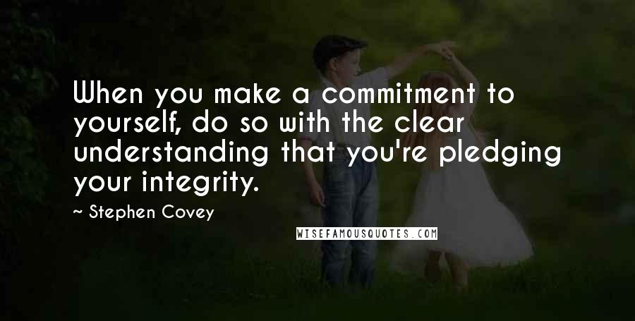 Stephen Covey Quotes: When you make a commitment to yourself, do so with the clear understanding that you're pledging your integrity.