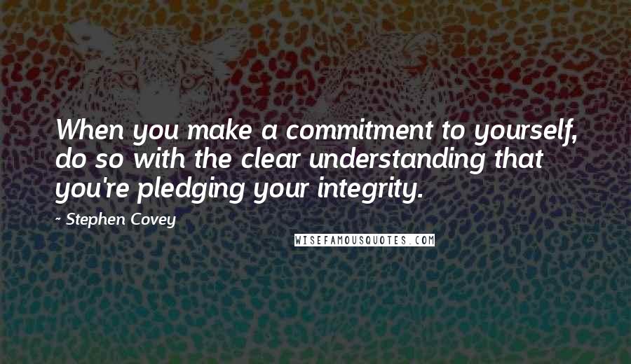 Stephen Covey Quotes: When you make a commitment to yourself, do so with the clear understanding that you're pledging your integrity.