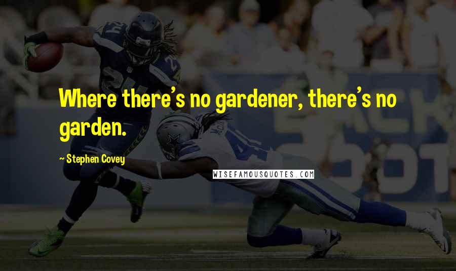 Stephen Covey Quotes: Where there's no gardener, there's no garden.