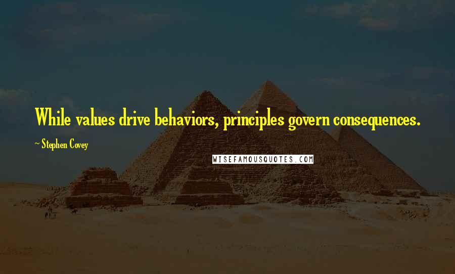 Stephen Covey Quotes: While values drive behaviors, principles govern consequences.