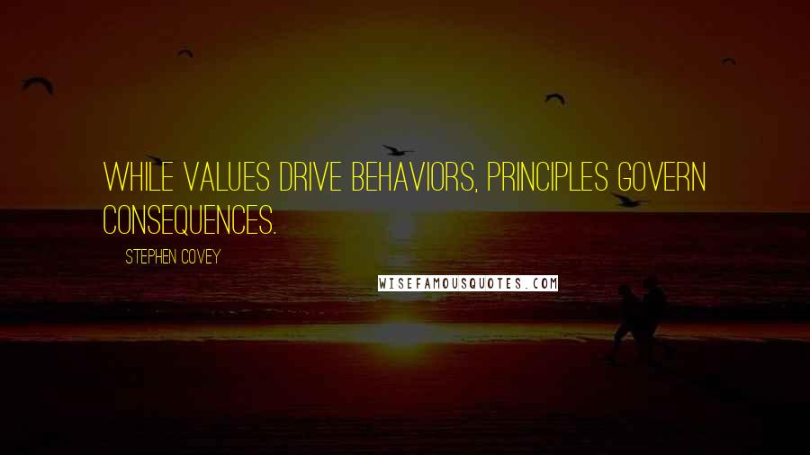 Stephen Covey Quotes: While values drive behaviors, principles govern consequences.